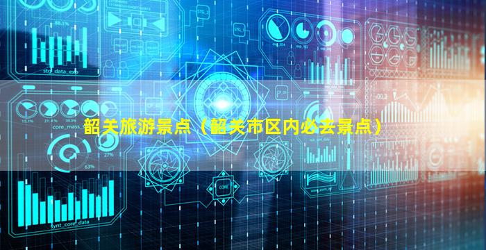 韶關(guān)旅游景點(diǎn)（韶關(guān)市區(qū)內(nèi)必去景點(diǎn)）